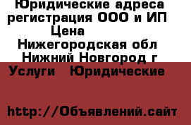 Юридические адреса, регистрация ООО и ИП › Цена ­ 3 000 - Нижегородская обл., Нижний Новгород г. Услуги » Юридические   
